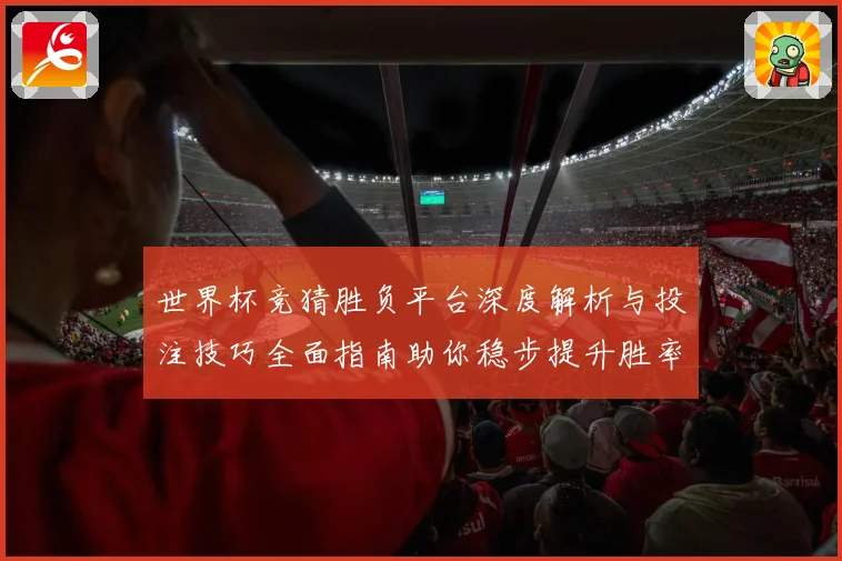 世界杯竞猜胜负平台深度解析与投注技巧全面指南助你稳步提升胜率