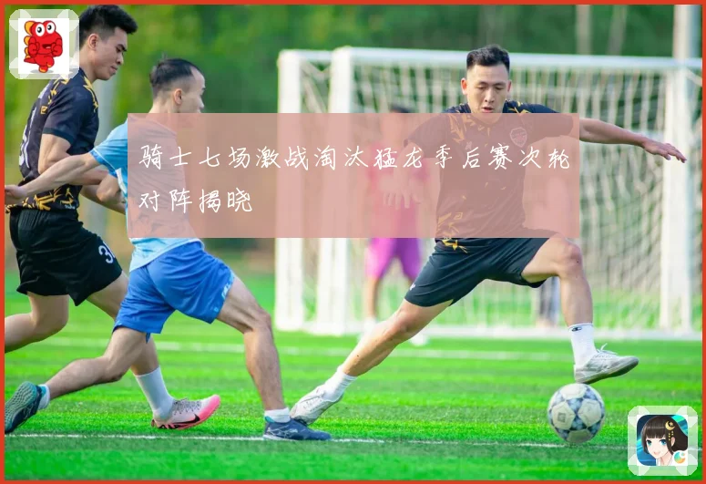 骑士七场激战淘汰猛龙季后赛次轮对阵揭晓