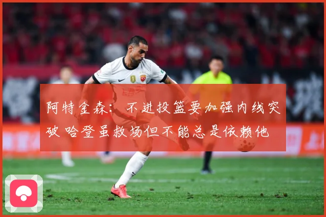 阿特金森：不进投篮要加强内线突破 哈登虽救场但不能总是依赖他