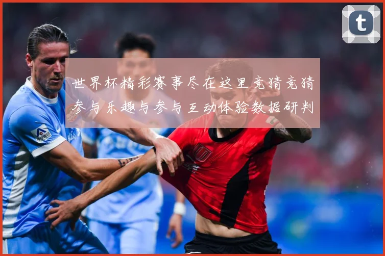 世界杯精彩赛事尽在这里竞猜竞猜参与乐趣与参与互动体验数据研判