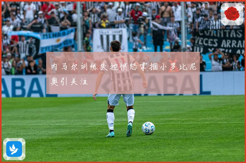 内马尔训练失控愤怒掌掴小罗比尼奥引关注