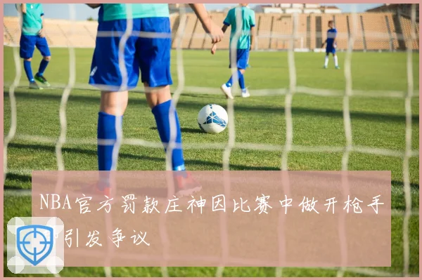 NBA官方罚款庄神因比赛中做开枪手势引发争议
