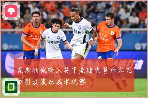 莱斯特城降入英甲豪赌失算血本无归引发震动战术观察