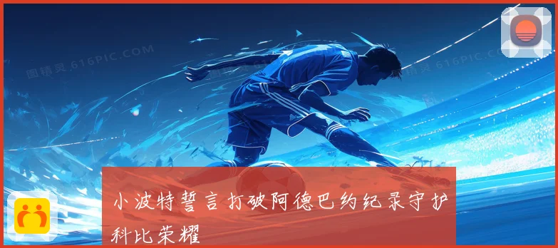 小波特誓言打破阿德巴约纪录守护科比荣耀