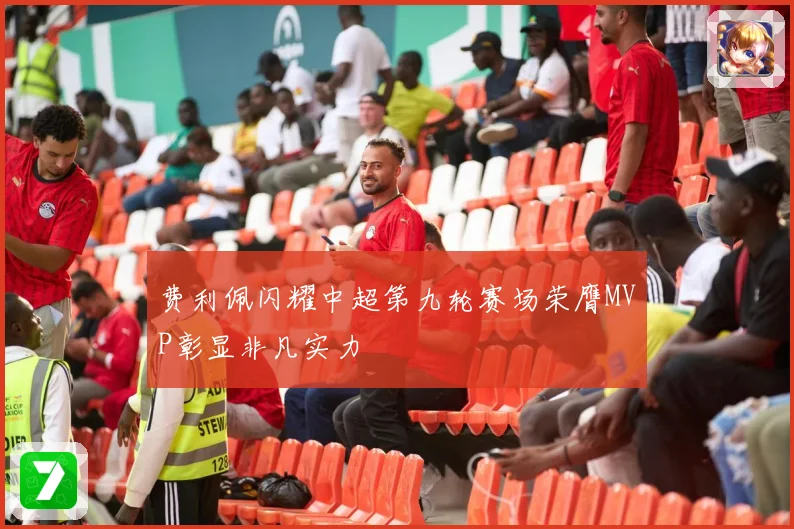 费利佩闪耀中超第九轮赛场荣膺MVP彰显非凡实力