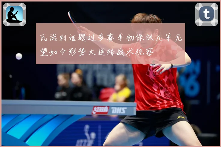 瓦诺利话题过多赛季初保级几乎无望如今形势大逆转战术观察