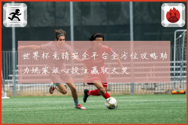 世界杯竞猜安全平台全方位攻略助力玩家放心投注赢取大奖