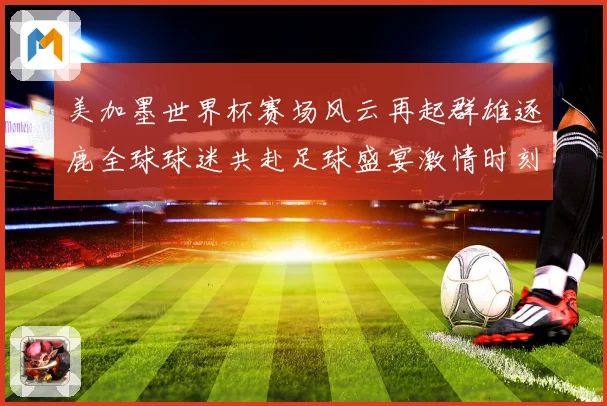 美加墨世界杯赛场风云再起群雄逐鹿全球球迷共赴足球盛宴激情时刻