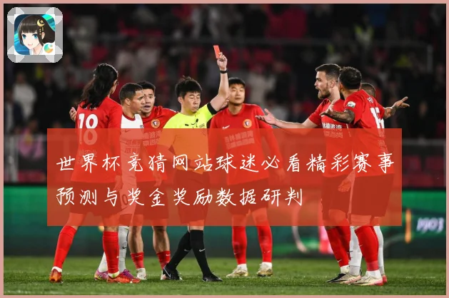 世界杯竞猜网站球迷必看精彩赛事预测与奖金奖励数据研判