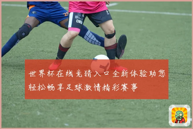 世界杯在线竞猜入口全新体验助您轻松畅享足球激情精彩赛事