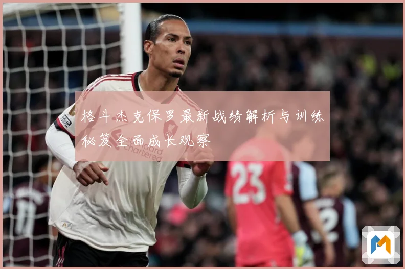 格斗杰克保罗最新战绩解析与训练秘笈全面成长观察