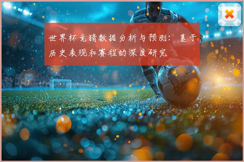 世界杯竞猜数据分析与预测：基于历史表现和赛程的深度研究