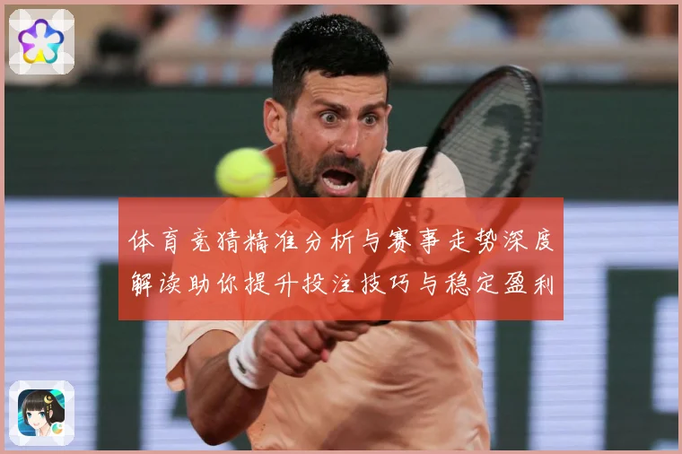 体育竞猜精准分析与赛事走势深度解读助你提升投注技巧与稳定盈利策略