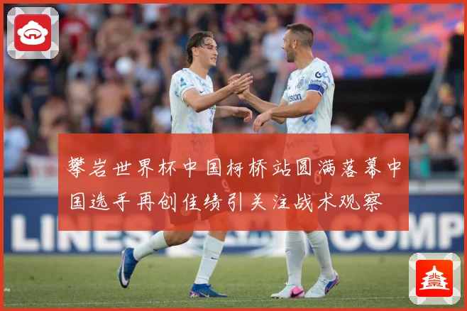 攀岩世界杯中国柯桥站圆满落幕中国选手再创佳绩引关注战术观察