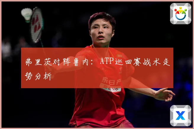 弗里茨对阵鲁内：ATP巡回赛战术走势分析
