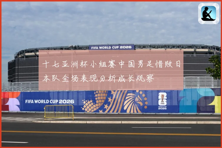 十七亚洲杯小组赛中国男足惜败日本队全场表现分析成长观察