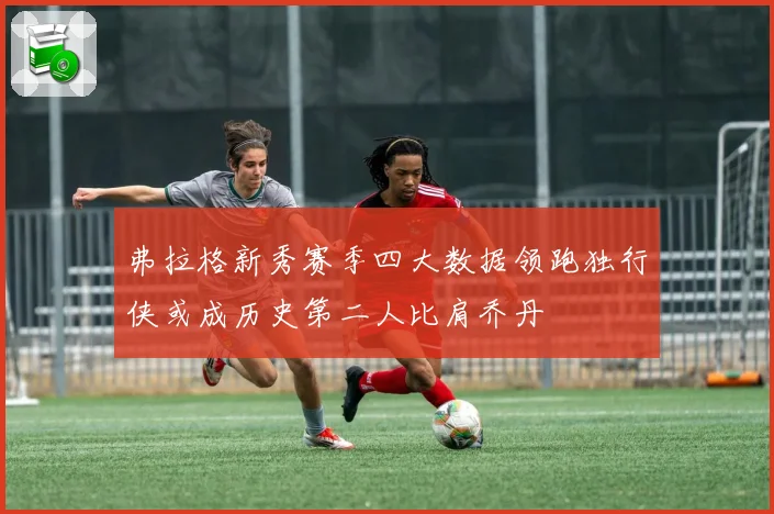 弗拉格新秀赛季四大数据领跑独行侠或成历史第二人比肩乔丹