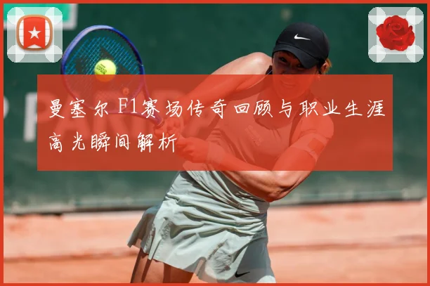 曼塞尔 F1赛场传奇回顾与职业生涯高光瞬间解析