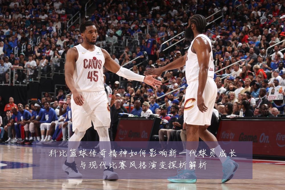 科比篮球传奇精神如何影响新一代球员成长与现代比赛风格演变探析解析