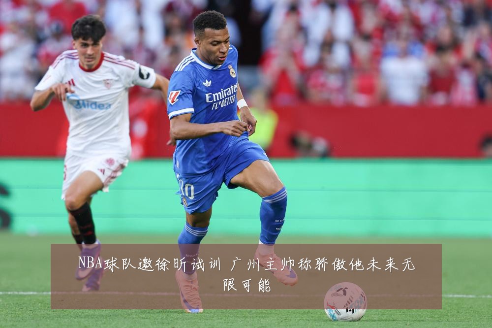 NBA球队邀徐昕试训 广州主帅称骄傲他未来无限可能